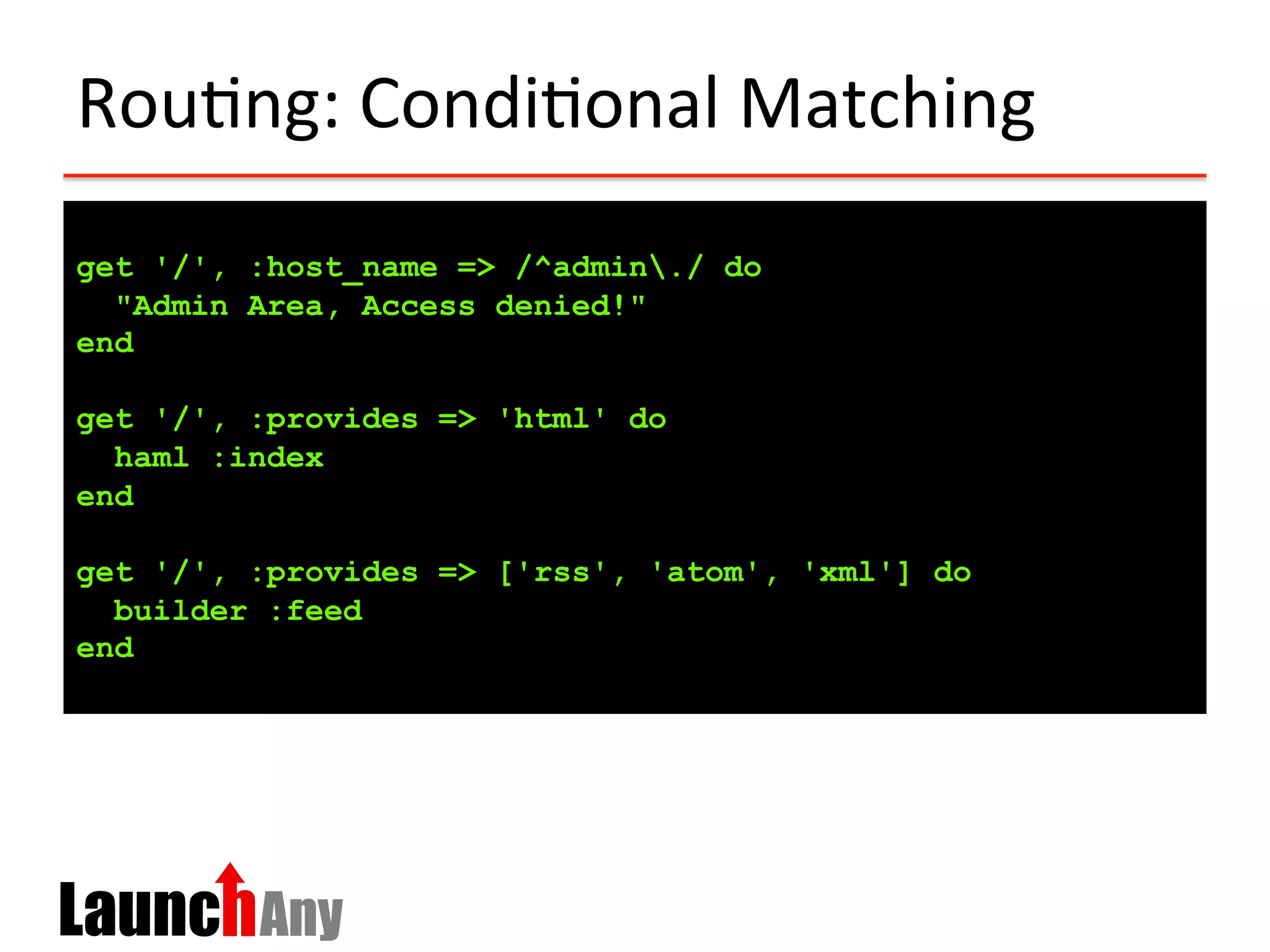 Rou?ng:	
  Condi?onal	
  Matching	
  
get '/', :host_name => /^admin./ do
"Admin Area, Access denied!"
end
get '/', :provides => 'html' do
haml :index
end
get '/', :provides => ['rss', 'atom', 'xml'] do
builder :feed
end
 