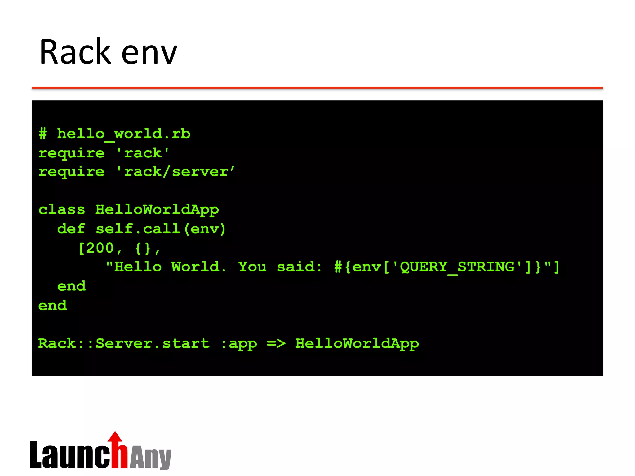Rack	
  env	
  
# hello_world.rb
require 'rack'
require 'rack/server’
class HelloWorldApp
def self.call(env)
[200, {},
"Hello World. You said: #{env['QUERY_STRING']}"]
end
end
Rack::Server.start :app => HelloWorldApp
 