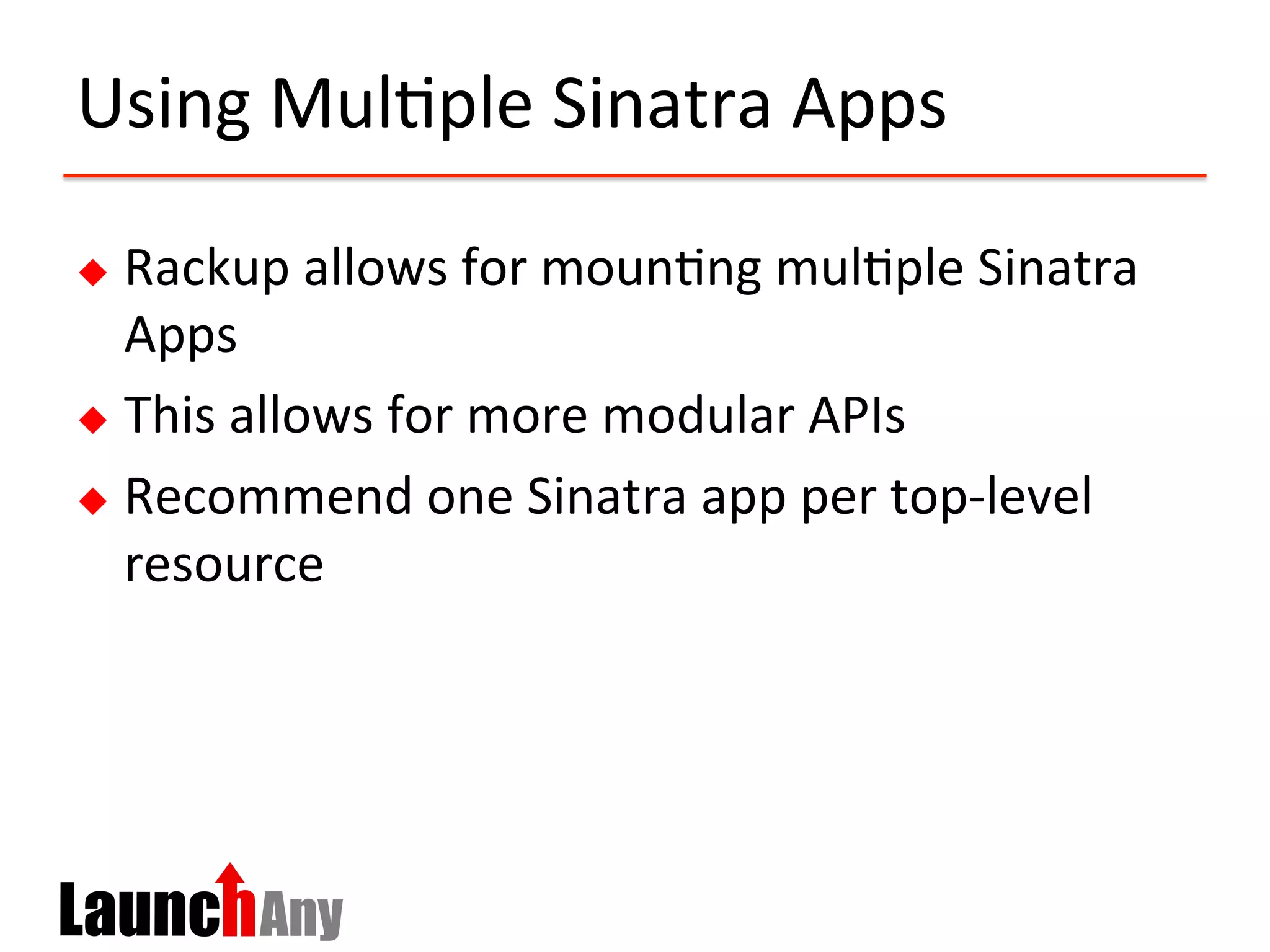 Using	
  Mul?ple	
  Sinatra	
  Apps	
  
u  Rackup	
  allows	
  for	
  moun?ng	
  mul?ple	
  Sinatra	
  
Apps	
  
u  This	
  allows	
  for	
  more	
  modular	
  APIs	
  
u  Recommend	
  one	
  Sinatra	
  app	
  per	
  top-­‐level	
  
resource	
  
 