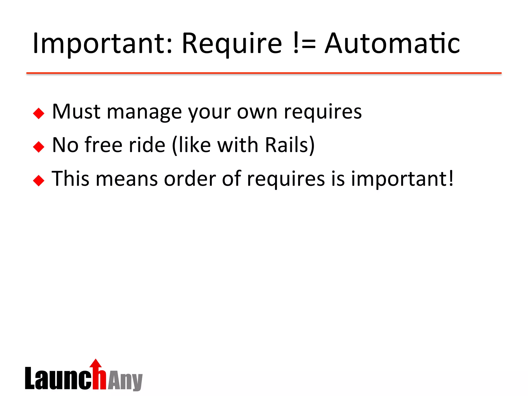 Important:	
  Require	
  !=	
  Automa?c	
  
u  Must	
  manage	
  your	
  own	
  requires	
  
u  No	
  free	
  ride	
  (like	
  with	
  Rails)	
  
u  This	
  means	
  order	
  of	
  requires	
  is	
  important!	
  
 