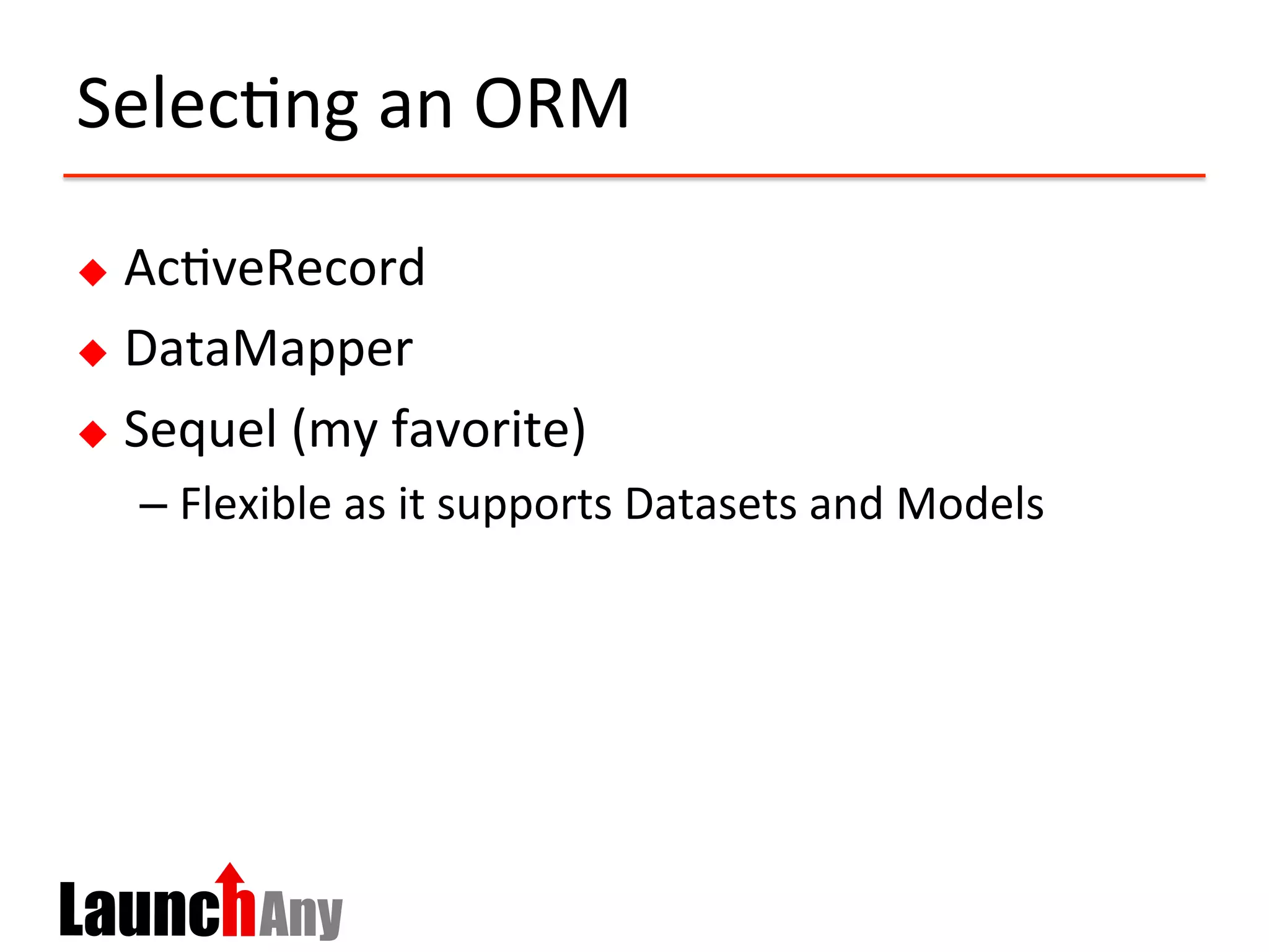 Selec?ng	
  an	
  ORM	
  
u  Ac?veRecord	
  
u  DataMapper	
  
u  Sequel	
  (my	
  favorite)	
  
– Flexible	
  as	
  it	
  supports	
  Datasets	
  and	
  Models	
  
 