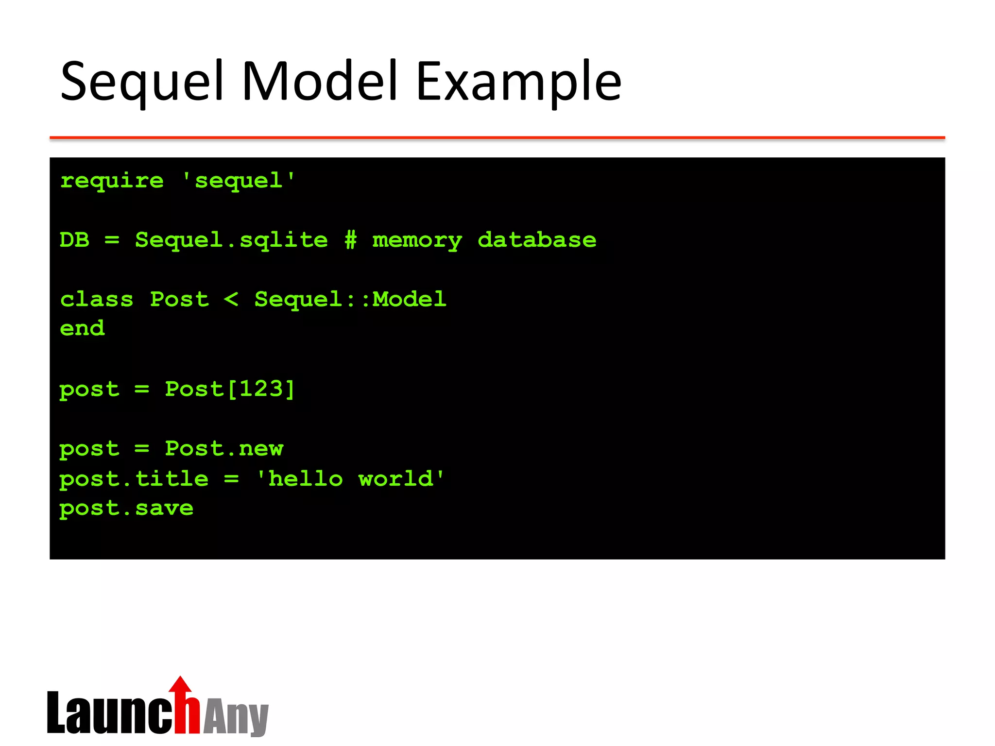 Sequel	
  Model	
  Example	
  
require 'sequel'
DB = Sequel.sqlite # memory database
class Post < Sequel::Model
end
post = Post[123]
post = Post.new
post.title = 'hello world'
post.save
 