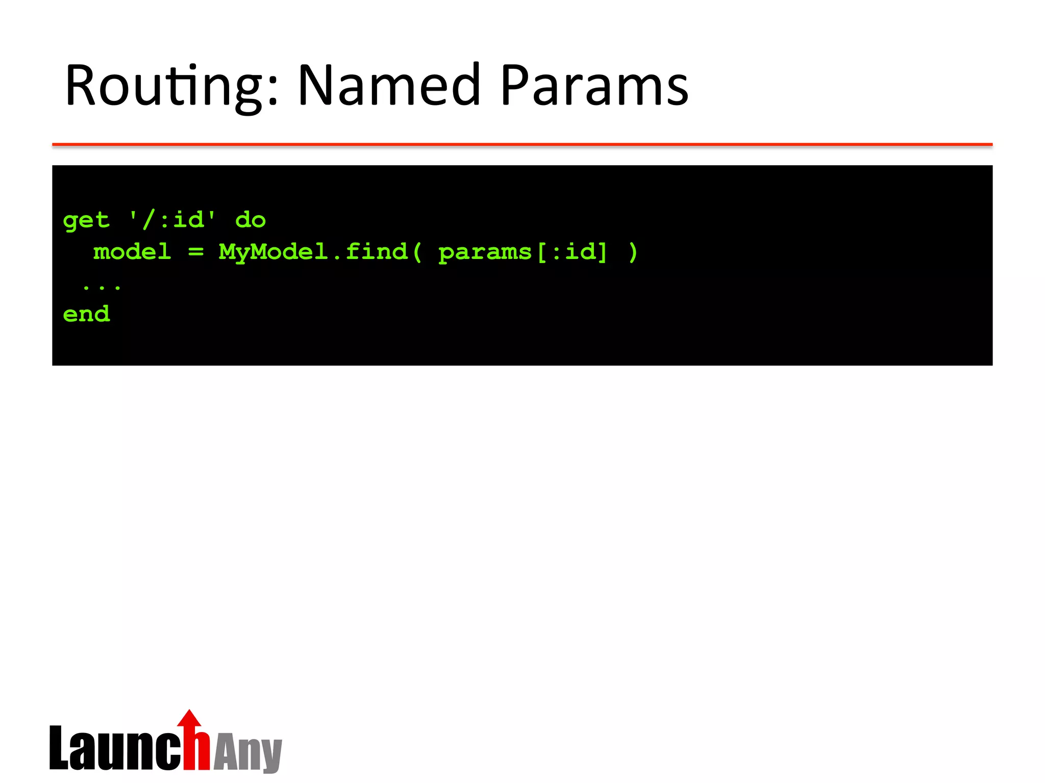 Rou?ng:	
  Named	
  Params	
  
get '/:id' do
model = MyModel.find( params[:id] )
...
end
 