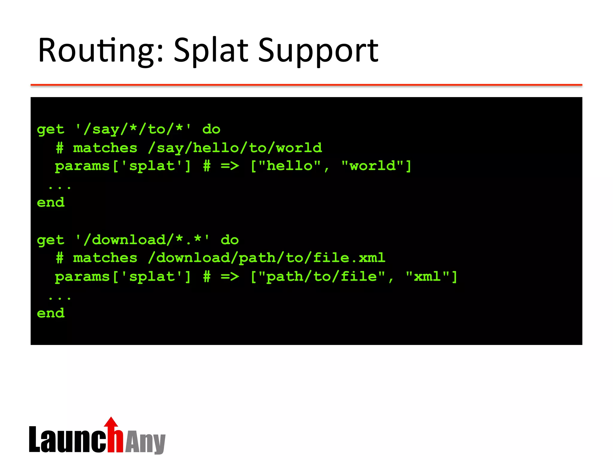 Rou?ng:	
  Splat	
  Support	
  
get '/say/*/to/*' do
# matches /say/hello/to/world
params['splat'] # => ["hello", "world"]
...
end
get '/download/*.*' do
# matches /download/path/to/file.xml
params['splat'] # => ["path/to/file", "xml"]
...
end
 