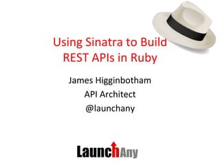 Using	
  Sinatra	
  to	
  Build	
  
REST	
  APIs	
  in	
  Ruby	
  
James	
  Higginbotham	
  
API	
  Architect	
  
@launchany	
  
 
