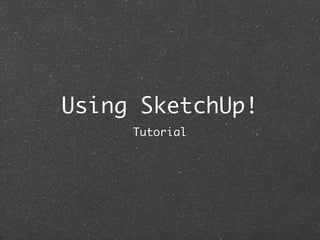 Using SketchUp!
     Tutorial
 