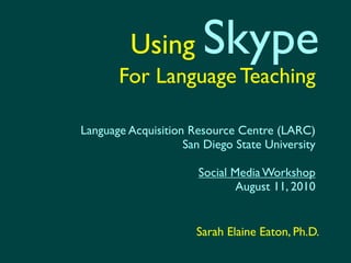 Using         Skype
       For Language Teaching

Language Acquisition Resource Centre (LARC)
                    San Diego State University

                       Social Media Workshop
                               August 11, 2010


                      Sarah Elaine Eaton, Ph.D.
 