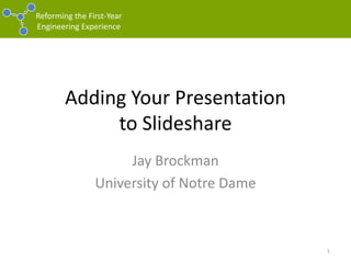 Adding Your Presentationto Slideshare Jay Brockman University of Notre Dame 1 