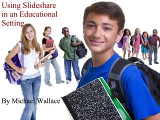 Using Slideshare
in an Educational
Setting




By Michael Wallace
 