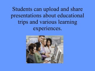 Students can upload and share
presentations about educational
   trips and various learning
          experiences.
 