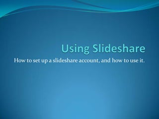 How to set up a slideshare account, and how to use it.
 