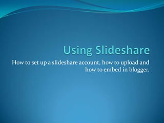 How to set up a slideshare account, how to upload and
                             how to embed in blogger.
 