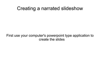 Creating a narrated slideshow




First use your computer's powerpoint type application to
                    create the slides
 