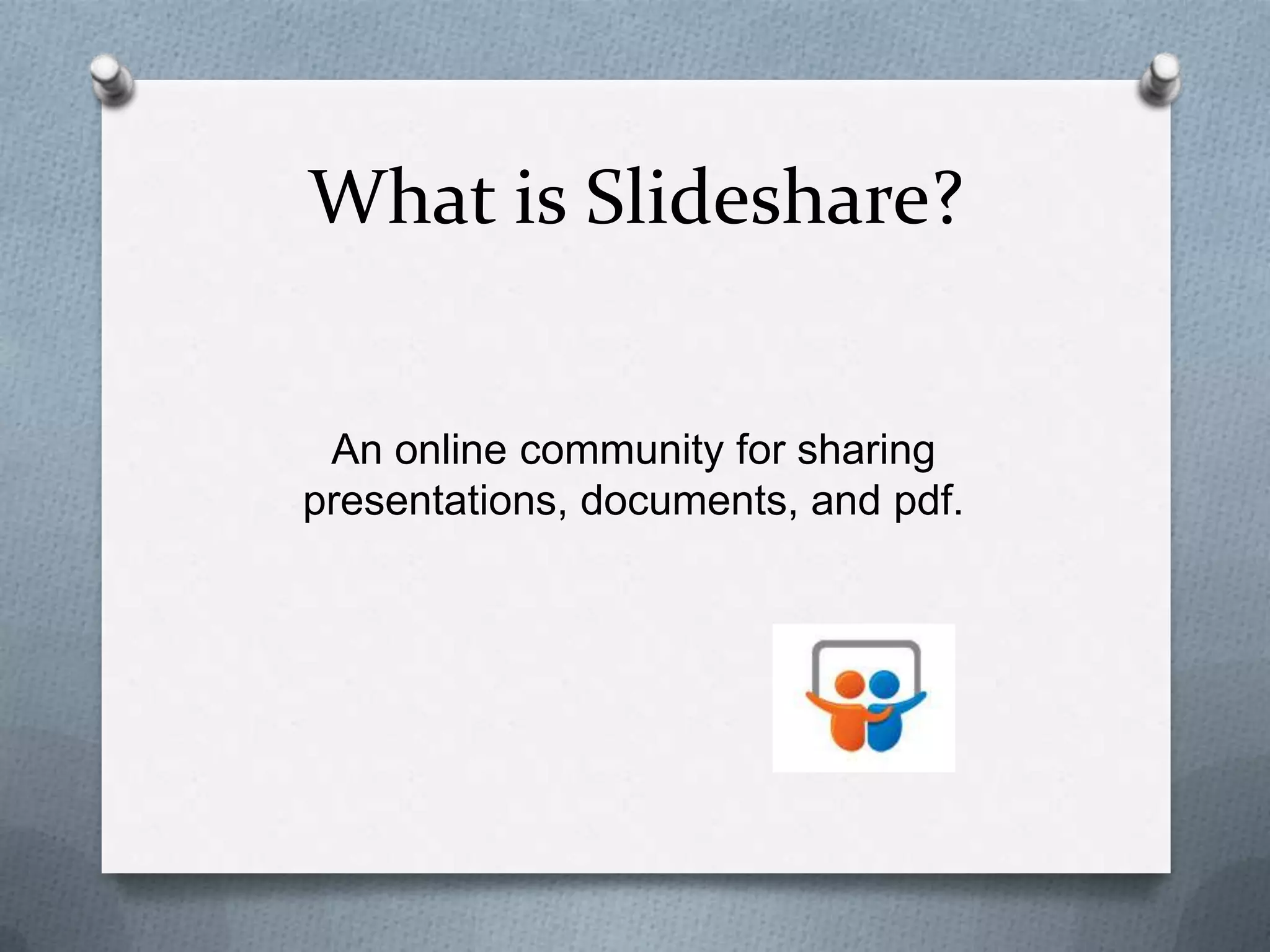 What is Slideshare?
An online community for sharing
presentations, documents, and pdf.