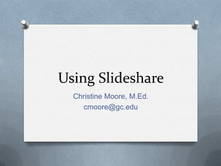 Using Slideshare
Christine Moore, M.Ed.
cmoore@gc.edu
 
