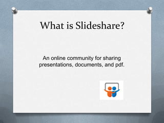 What is Slideshare?
An online community for sharing
presentations, documents, and pdf.
 
