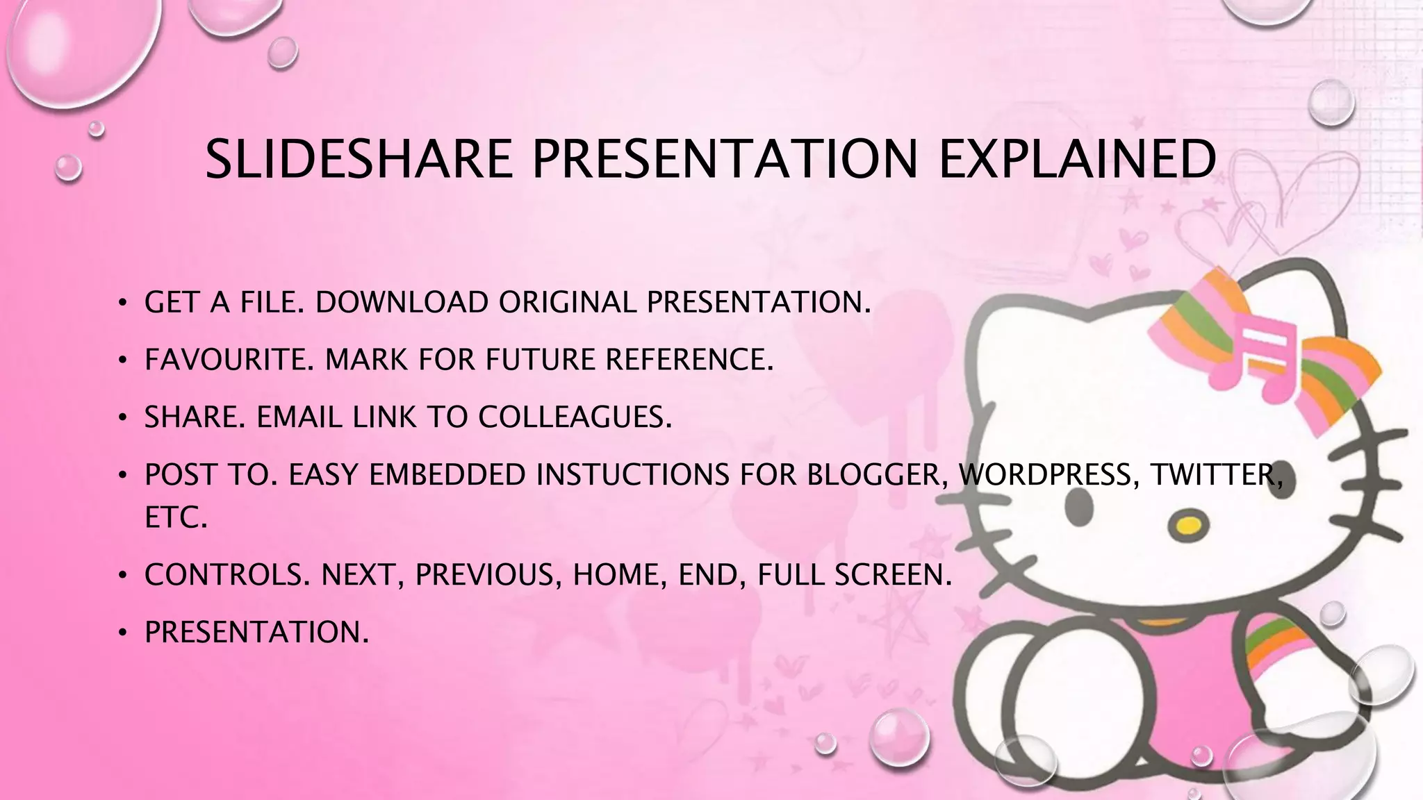 SLIDESHARE PRESENTATION EXPLAINED
• GET A FILE. DOWNLOAD ORIGINAL PRESENTATION.
• FAVOURITE. MARK FOR FUTURE REFERENCE.
• SHARE. EMAIL LINK TO COLLEAGUES.
• POST TO. EASY EMBEDDED INSTUCTIONS FOR BLOGGER, WORDPRESS, TWITTER,
ETC.
• CONTROLS. NEXT, PREVIOUS, HOME, END, FULL SCREEN.
• PRESENTATION.
 