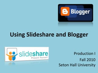 Using Slideshare and Blogger

                         Production I
                             Fall 2010
                 Seton Hall University
 