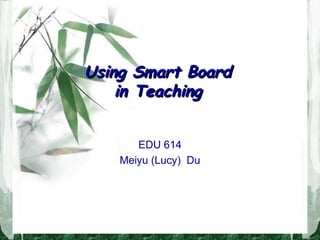 Using Smart BoardUsing Smart Board
in Teachingin Teaching
EDU 614
Meiyu (Lucy) Du
 