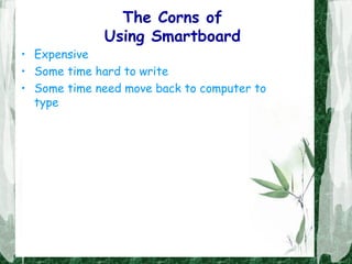 The Corns of
Using Smartboard
• Expensive
• Some time hard to write
• Some time need move back to computer to
type
 