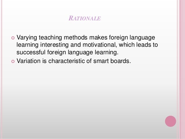 RATIONALE
 Varying teaching methods makes foreign language
learning interesting and motivational, which leads to
successful foreign language learning.
 Variation is characteristic of smart boards.
 