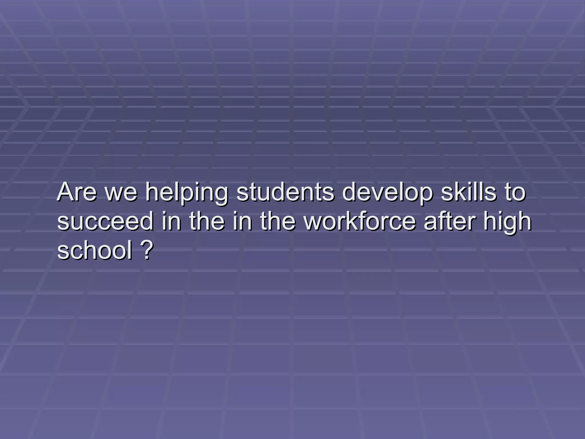 Are we helping students develop skills to succeed in the in the workforce after high school ? 