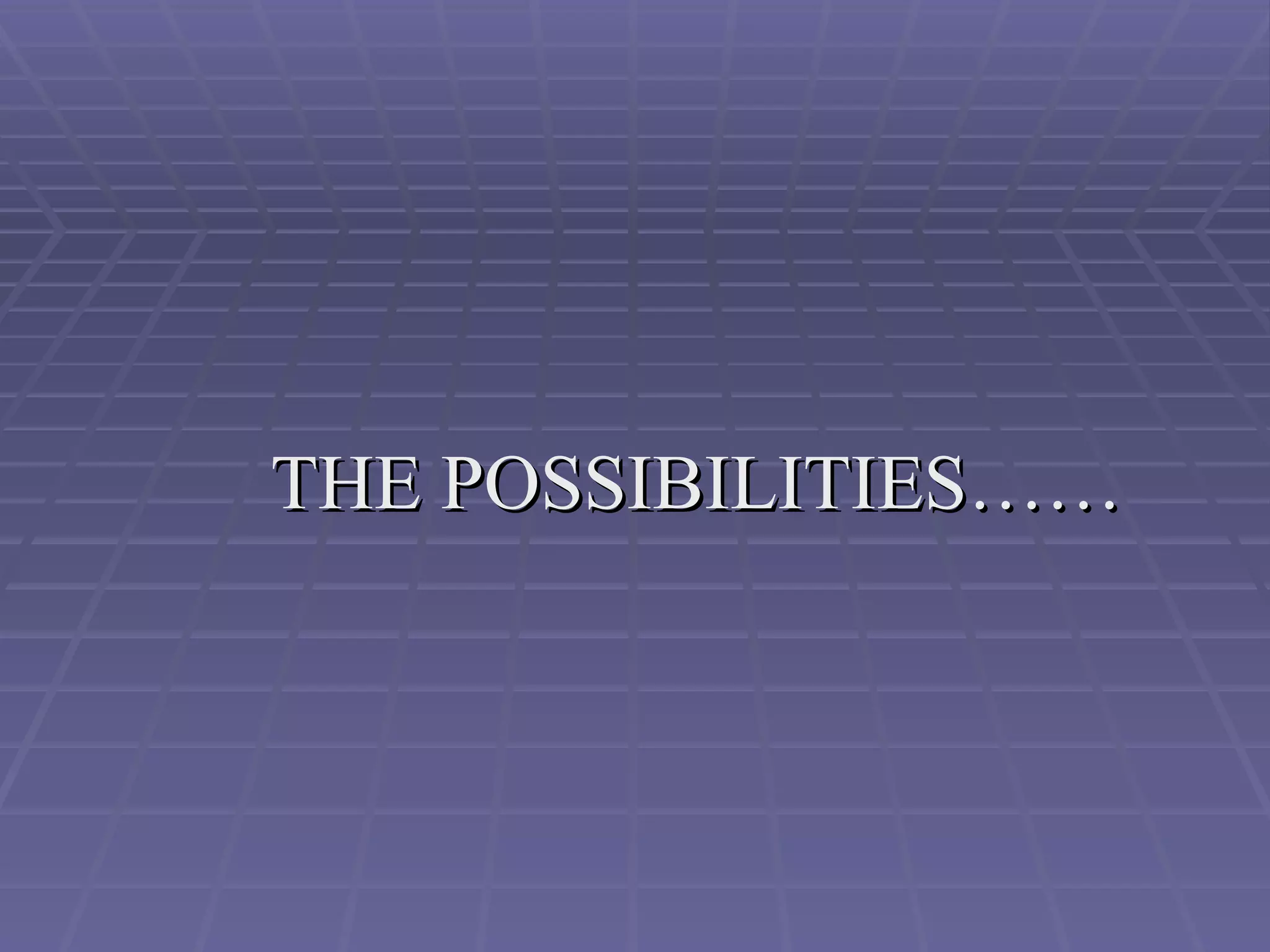 THE POSSIBILITIES…… 