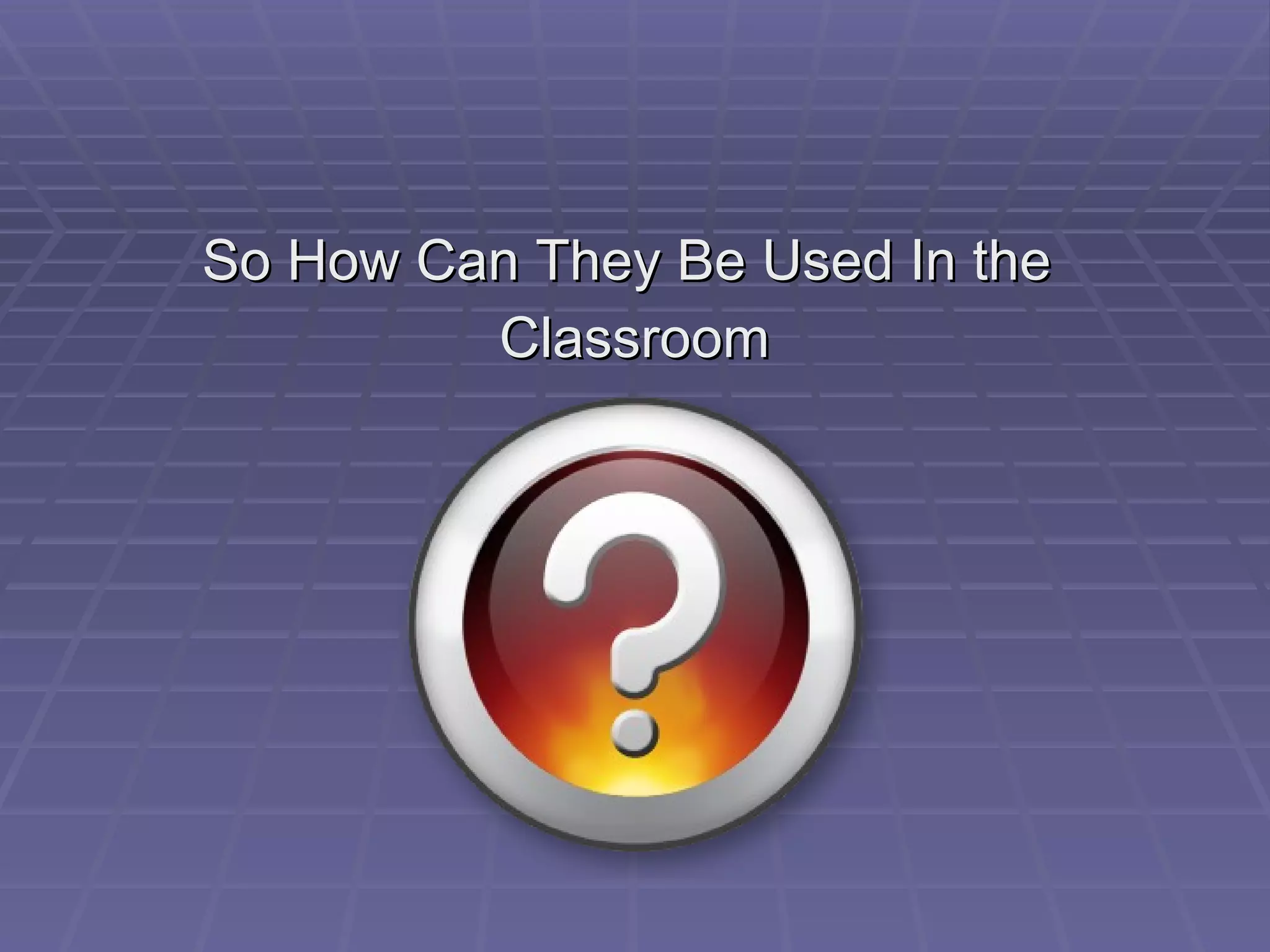 So How Can They Be Used In the  Classroom 