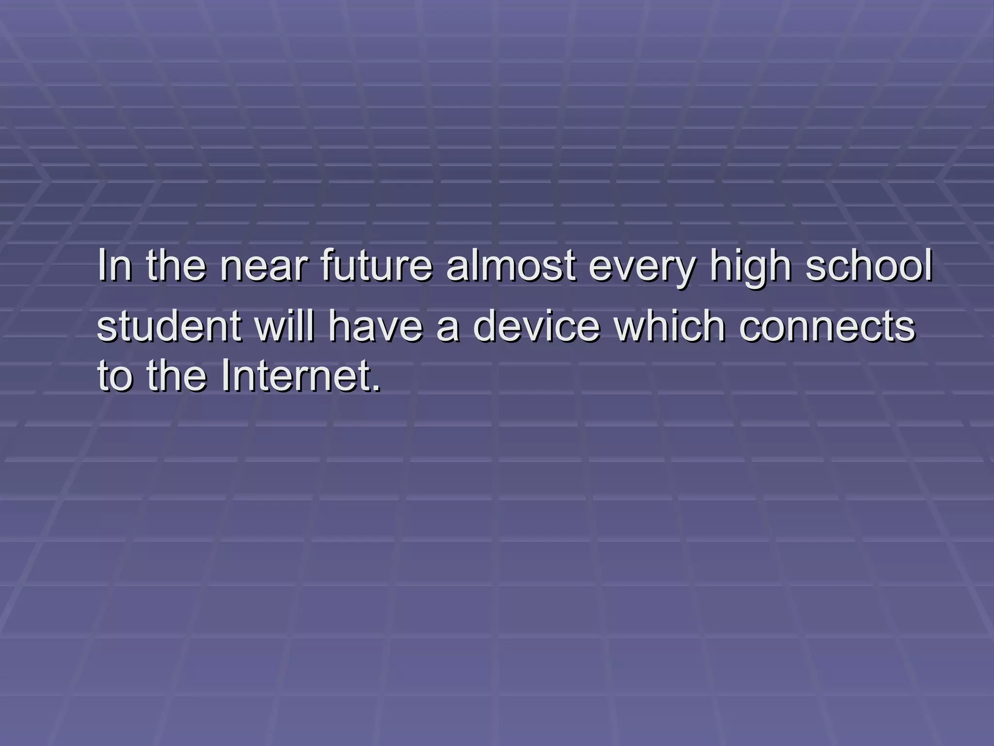 In the near future almost every high school student will have a device which connects to the Internet. 