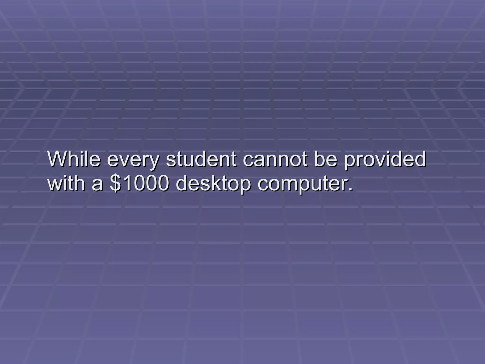 While every student cannot be provided with a $1000 desktop computer. 