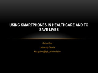 USING SMARTPHONES IN HEALTHCARE AND TO
              SAVE LIVES


                   Gabor Kiss
                University Obuda
           kiss.gabor@bgk.uni-obuda.hu
 