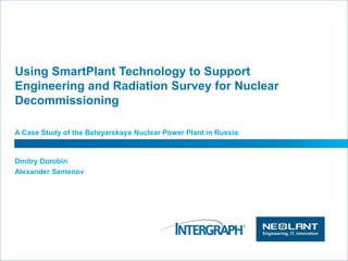 Using SmartPlant Technology to Support
Engineering and Radiation Survey for Nuclear
Decommissioning
A Case Study of the Beloyarskaya Nuclear Power Plant in Russia
Dmitry Dorobin
Alexander Semenov
 