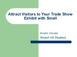 Attract Visitors to Your Trade Show
Exhibit with Smell
Kristin Hovde
Smash Hit Displays
 