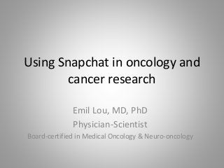 Using Snapchat in oncology and
cancer research
Emil Lou, MD, PhD
Physician-Scientist
Board-certified in Medical Oncology & Neuro-oncology
 