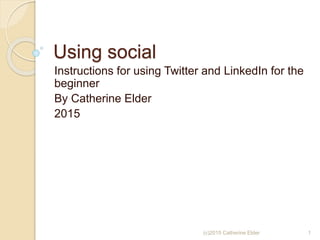 Using social
Instructions for using Twitter and LinkedIn for the
beginner
By Catherine Elder
2015
(c)2015 Catherine Elder 1
 