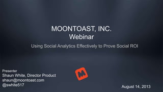 MOONTOAST, INC.
Webinar
Using Social Analytics Effectively to Prove Social ROI
August 14, 2013
Presenter
Shaun White, Director Product
shaun@moontoast.com
@swhite517
 