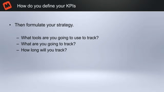 • Then formulate your strategy.
– What tools are you going to use to track?
– What are you going to track?
– How long will you track?
How do you define your KPIs
 