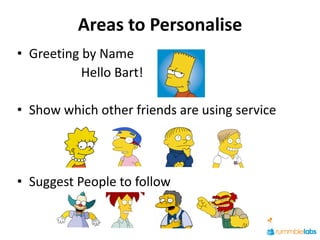 Areas to Personalise
• Greeting by Name
           Hello Bart!

• Show which other friends are using service




• Suggest People to follow
 
