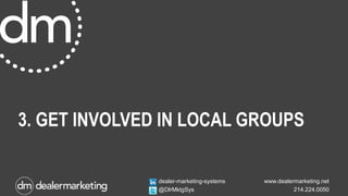 www.dealermarketing.net
214.224.0050
dealer-marketing-systems
@DlrMktgSys
3. GET INVOLVED IN LOCAL GROUPS
 