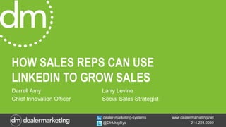 www.dealermarketing.net
214.224.0050
dealer-marketing-systems
@DlrMktgSys
HOW SALES REPS CAN USE
LINKEDIN TO GROW SALES
Darrell Amy Larry Levine
Chief Innovation Officer Social Sales Strategist
 