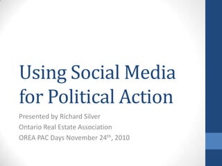 Using Social Media for Political Action Presented by Richard Silver Ontario Real Estate Association OREA PAC Days November 24th, 2010 