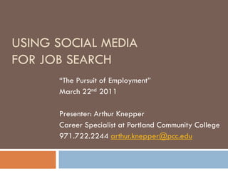USING SOCIAL MEDIA
FOR JOB SEARCH
      “The Pursuit of Employment”
      March 22nd 2011

      Presenter: Arthur Knepper
      Career Specialist at Portland Community College
      971.722.2244 arthur.knepper@pcc.edu
 
