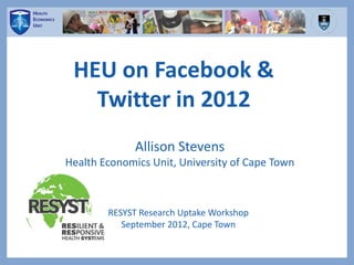 HEU on Facebook &
Twitter in 2012
Allison Stevens
Health Economics Unit, University of Cape Town
RESYST Research Uptake Workshop
September 2012, Cape Town
 