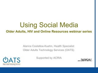 Using Social Media Older Adults, HIV and Online Resources webinar series Alanna Costelloe-Kuehn, Health Specialist  Older Adults Technology Services (OATS)  Supported by ACRIA 