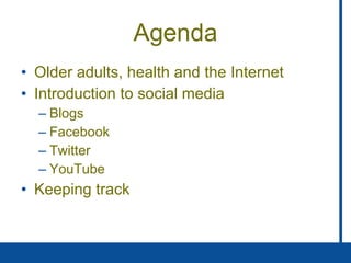Agenda Older adults, health and the Internet Introduction to social media Blogs Facebook Twitter YouTube Keeping track 