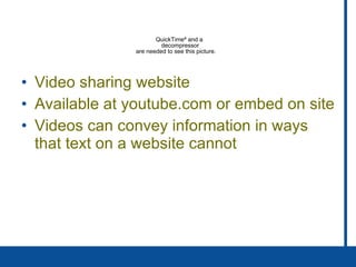 Video sharing website Available at youtube.com or embed on site Videos can convey information in ways that text on a website cannot 