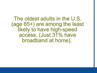 The oldest adults in the U.S. (age 65+) are among the least likely to have high-speed access. (Just 31% have broadband at home).  