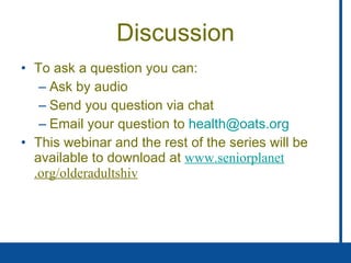 Discussion To ask a question you can:  Ask by audio Send you question via chat Email your question to  [email_address] This webinar and the rest of the series will be available to download at  www. seniorplanet .org/olderadultshiv   