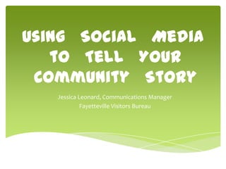 Using Social Media
   to Tell Your
 Community Story
   Jessica Leonard, Communications Manager
            Fayetteville Visitors Bureau
 