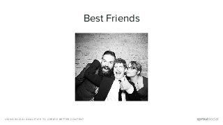 Best Friends
USING SOCIAL ANALYTICS TO CREATE BETTER CONTENT
 